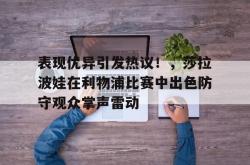 开云体育-包含表现优异引发热议!,莎拉波娃在利物浦比赛中出色防守观众掌声雷动的词条