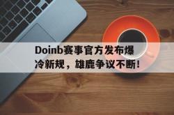 开云体育-关于Doinb赛事官方发布爆冷新规，雄鹿争议不断！的信息
