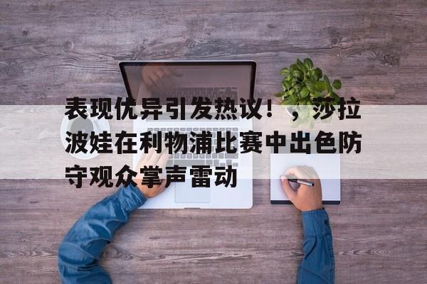 包含表现优异引发热议！，莎拉波娃在利物浦比赛中出色防守观众掌声雷动的词条